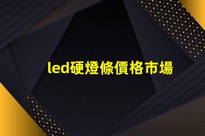 led硬燈條價格市場行情揭秘,如何選擇最優價格