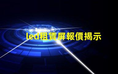 led租賃屏報價揭示市場價格變動背后的真相