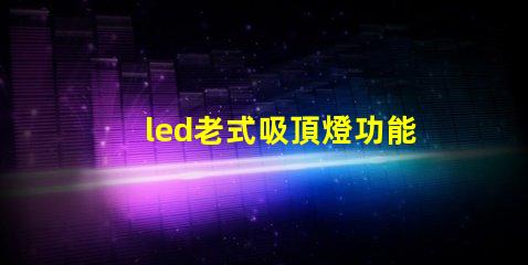 led老式吸頂燈功能與現(xiàn)代設(shè)計(jì)的對(duì)比,哪種更適合你