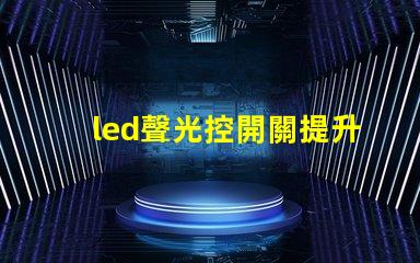 led聲光控開關提升智能照明效率的解決方案