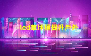 led草坪燈提升戶外美感的照明解決方案,您準(zhǔn)備好了嗎