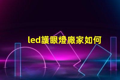led護眼燈廠家如何選擇優質護眼燈制造商