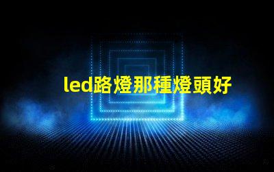 led路燈那種燈頭好選擇合適燈頭的關(guān)鍵因素