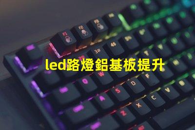 led路燈鋁基板提升散熱效率的關鍵材料是什么