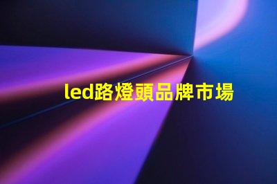 led路燈頭品牌市場上最受歡迎的LED路燈頭品牌揭秘