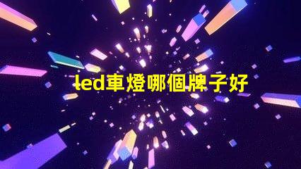 led車燈哪個牌子好揭示市場上最受歡迎的LED車燈品牌