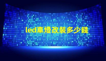 led車燈改裝多少錢揭示LED車燈改裝的真實費用