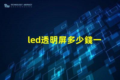 led透明屏多少錢一個平方了解led透明屏的市場價格與投資回報