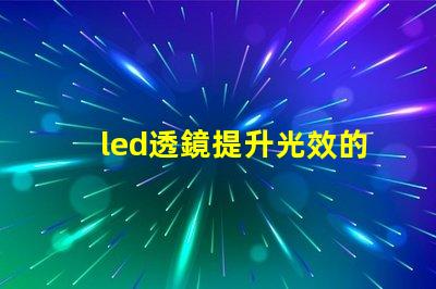 led透鏡提升光效的關鍵組件解析