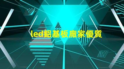 led鋁基板廠家優質鋁基板供應商的選擇秘訣
