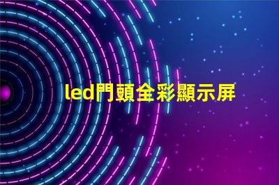 led門頭全彩顯示屏探索最前沿的廣告技術應用
