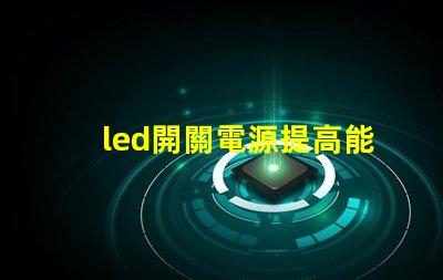 led開關電源提高能效與穩定性的關鍵技術