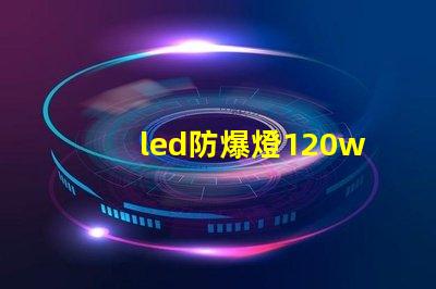 led防爆燈120w高效能照明解決方案的選擇理由