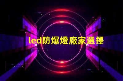 led防爆燈廠家選擇合適廠家的關鍵因素是什么