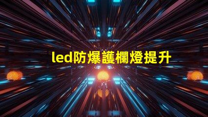 led防爆護欄燈提升安全性與能效的理想選擇