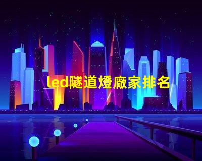 led隧道燈廠家排名揭示市場中頂尖品牌的秘密