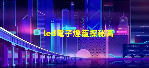 led電子燈籠探秘高效節能的照明新選擇