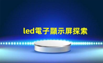 led電子顯示屏探索高效能的LED顯示解決方案