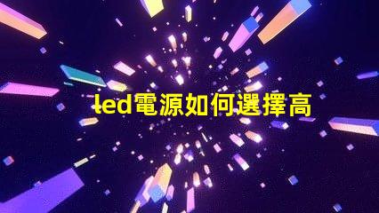 led電源如何選擇高效穩(wěn)定的LED電源解決方案