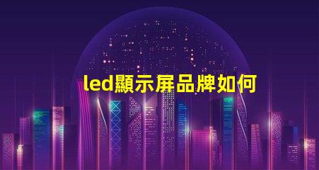 led顯示屏品牌如何選擇最適合您的LED顯示屏品牌