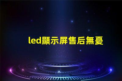 led顯示屏售后無憂售后服務的重要性解析
