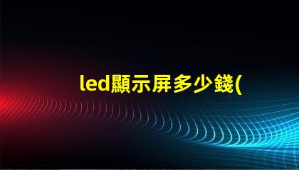 led顯示屏多少錢(qián)一個(gè)平方了解當(dāng)前市場(chǎng)價(jià)格助您決策