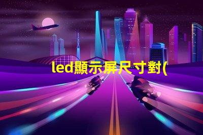 led顯示屏尺寸對(duì)照表揭示不同需求的最佳選擇