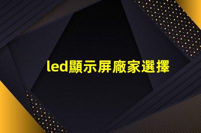 led顯示屏廠家選擇最佳供應商的關鍵因素是什么