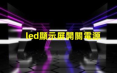 led顯示屏開關電源優化電源選擇,提升顯示效果