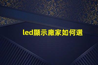 led顯示廠家如何選擇最適合的LED顯示屏制造商