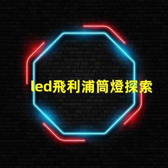 led飛利浦筒燈探索飛利浦筒燈的優(yōu)越性能與應(yīng)用