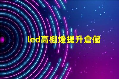 led高棚燈提升倉儲(chǔ)效率的高效照明解決方案