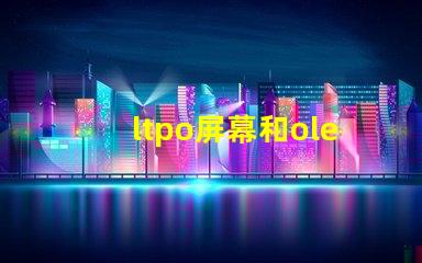 ltpo屏幕和oled屏幕哪個好深入解析LTPO與OLED技術優勢