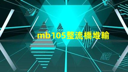 mb105整流橋堆輸出多少伏了解mb105整流橋堆電壓輸出的關鍵