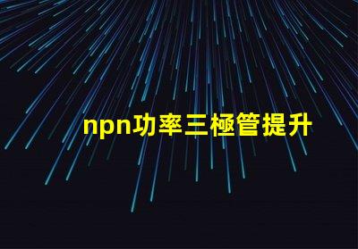npn功率三極管提升電子設備性能的關鍵元件