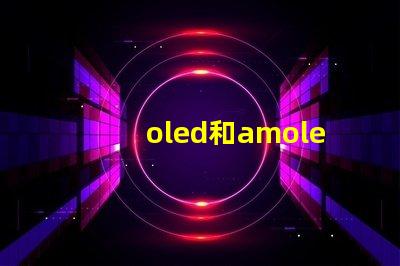 oled和amoled屏幕哪個好深入比較兩種顯示技術的優劣