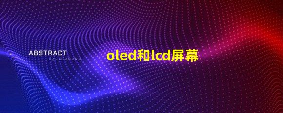 oled和lcd屏幕的區(qū)別揭示兩者技術(shù)的核心差異