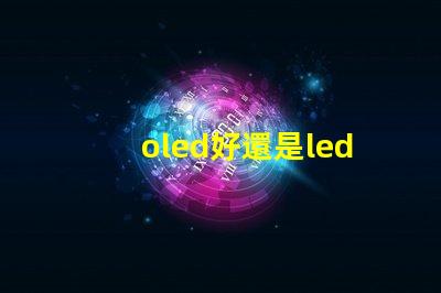 oled好還是led的屏幕好深入比較OLED與LED屏幕的優勢與劣勢