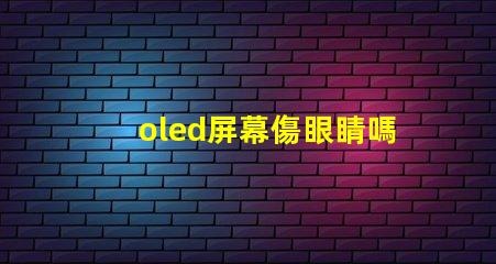 oled屏幕傷眼睛嗎揭示OLED屏幕對眼睛健康的真實影響