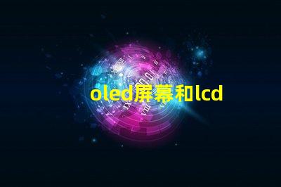 oled屏幕和lcd屏幕哪個好揭開兩者的對比與優缺點