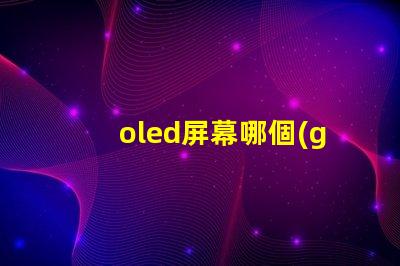 oled屏幕哪個(gè)廠家技術(shù)好揭示市場(chǎng)領(lǐng)先的OLED技術(shù)制造商