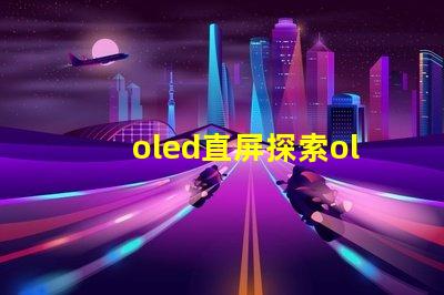 oled直屏探索oled直屏的獨(dú)特優(yōu)勢(shì)與市場(chǎng)潛力