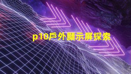 p10戶外顯示屏探索超清晰顯示的無限潛力