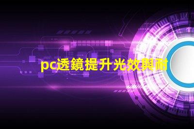 pc透鏡提升光效與耐用性的優(yōu)質(zhì)選擇