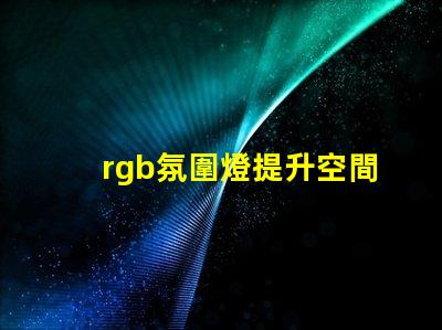 rgb氛圍燈提升空間氛圍的秘密武器