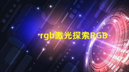 rgb激光探索RGB激光在工業應用中的潛力