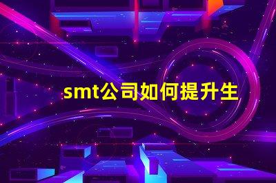 smt公司如何提升生產(chǎn)效率深入探討smt技術(shù)與工藝優(yōu)化