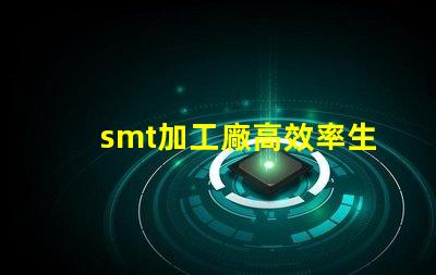 smt加工廠高效率生產如何提升利潤