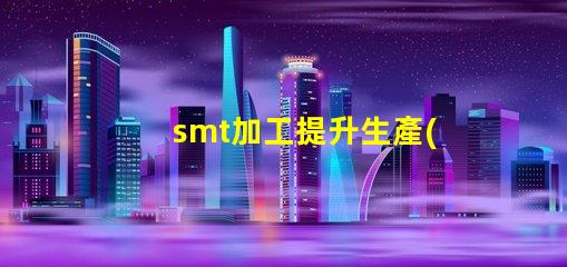 smt加工提升生產(chǎn)效率的關鍵技術是什么