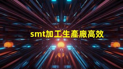 smt加工生產廠高效產線如何提升你的競爭力